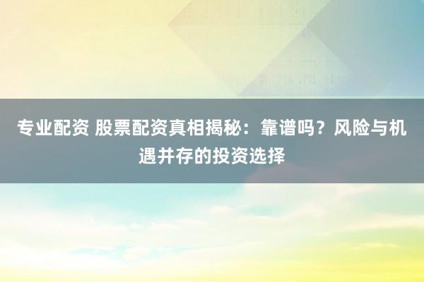专业配资 股票配资真相揭秘：靠谱吗？风险与机遇并存的投资选择