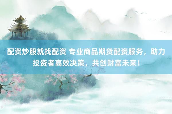 配资炒股就找配资 专业商品期货配资服务，助力投资者高效决策，共创财富未来！