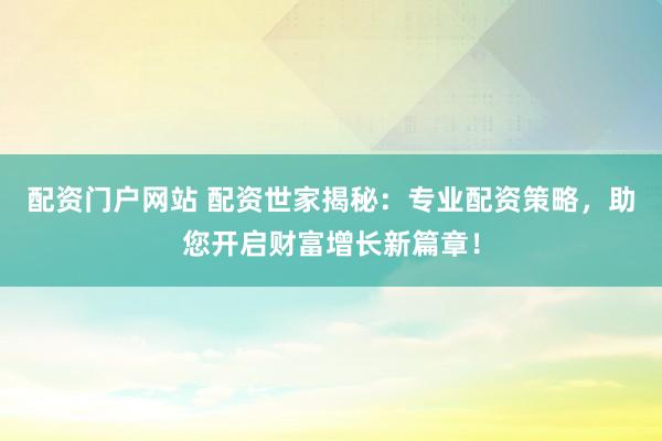 配资门户网站 配资世家揭秘：专业配资策略，助您开启财富增长新篇章！