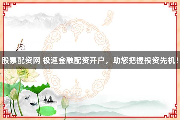 股票配资网 极速金融配资开户，助您把握投资先机！