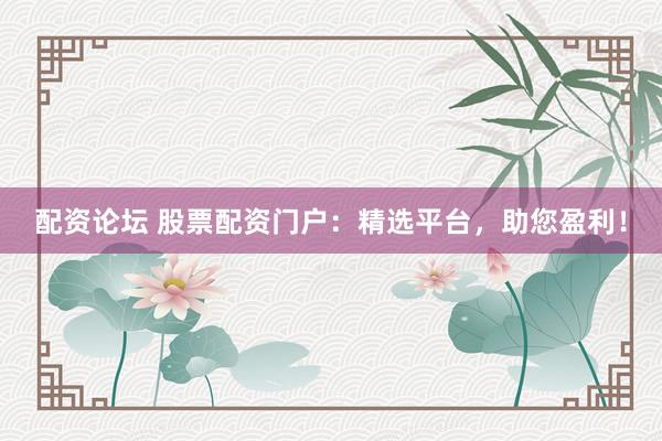 配资论坛 股票配资门户：精选平台，助您盈利！