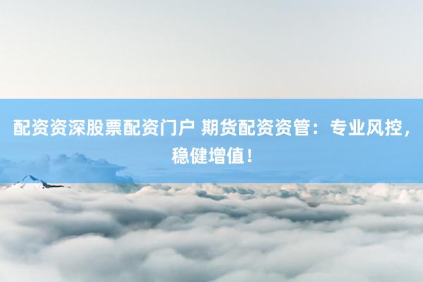 配资资深股票配资门户 期货配资资管：专业风控，稳健增值！