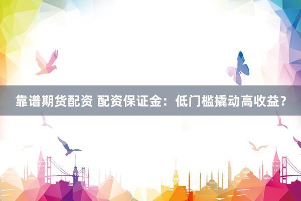 靠谱期货配资 配资保证金：低门槛撬动高收益？