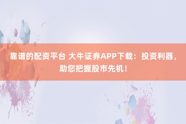 靠谱的配资平台 大牛证券APP下载：投资利器，助您把握股市先机！