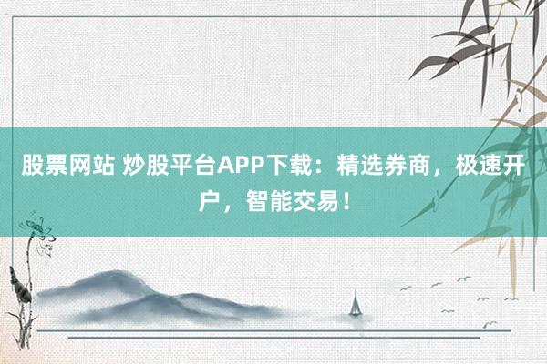 股票网站 炒股平台APP下载：精选券商，极速开户，智能交易！