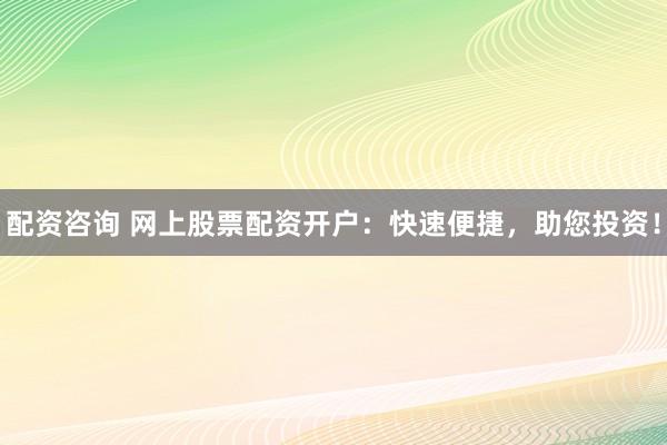 配资咨询 网上股票配资开户：快速便捷，助您投资！