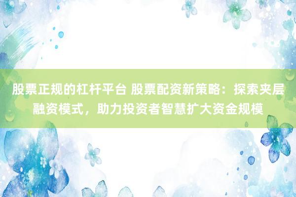 股票正规的杠杆平台 股票配资新策略：探索夹层融资模式，助力投资者智慧扩大资金规模