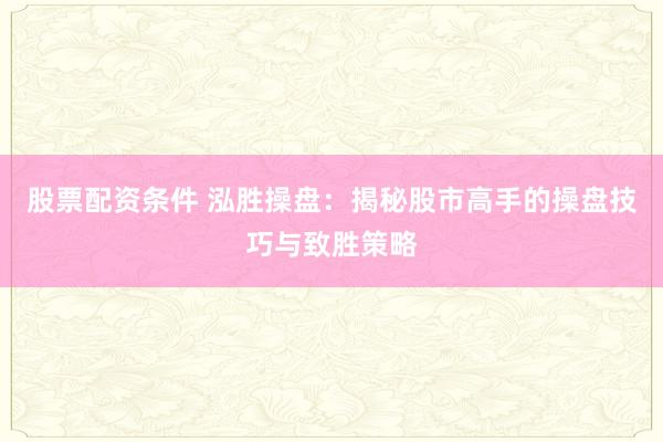 股票配资条件 泓胜操盘：揭秘股市高手的操盘技巧与致胜策略