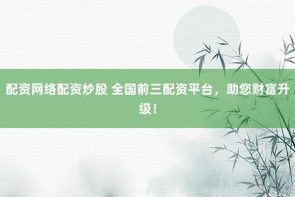 配资网络配资炒股 全国前三配资平台，助您财富升级！