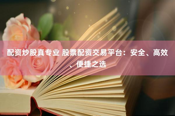 配资炒股真专业 股票配资交易平台：安全、高效、便捷之选