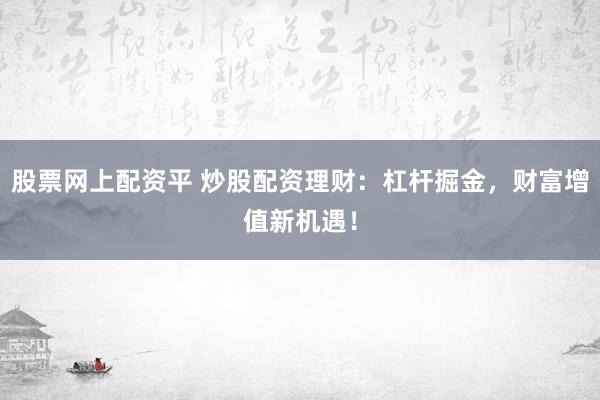 股票网上配资平 炒股配资理财：杠杆掘金，财富增值新机遇！