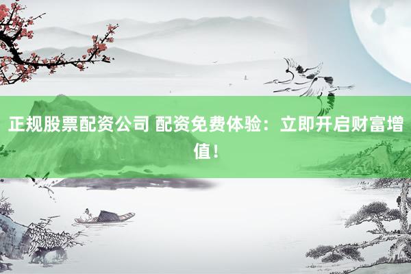 正规股票配资公司 配资免费体验：立即开启财富增值！