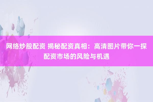 网络炒股配资 揭秘配资真相：高清图片带你一探配资市场的风险与机遇