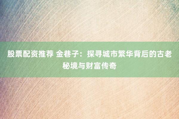 股票配资推荐 金巷子：探寻城市繁华背后的古老秘境与财富传奇