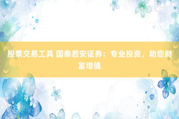 股票交易工具 国泰君安证券:专业投资,助您财富增值