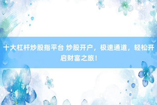 十大杠杆炒股指平台 炒股开户,极速通道,轻松开启财富之旅!