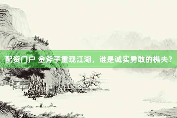 配资门户 金斧子重现江湖,谁是诚实勇敢的樵夫?