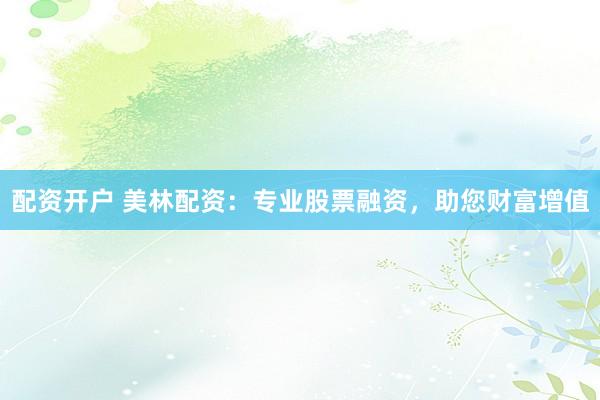 配资开户 美林配资:专业股票融资,助您财富增值
