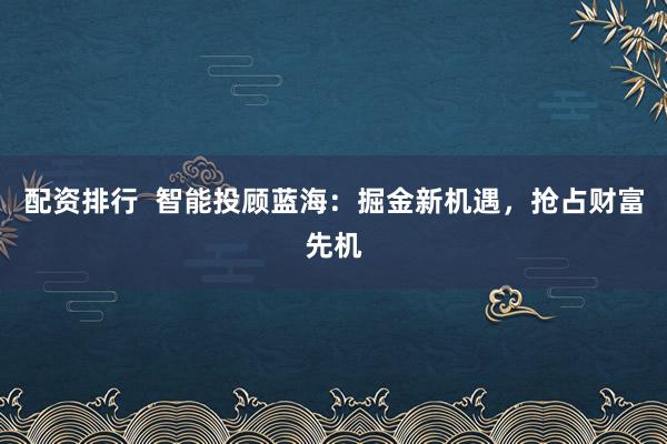 配资排行  智能投顾蓝海：掘金新机遇，抢占财富先机