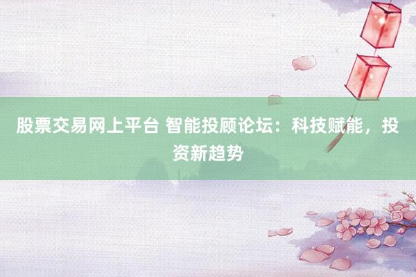 股票交易网上平台 智能投顾论坛：科技赋能，投资新趋势
