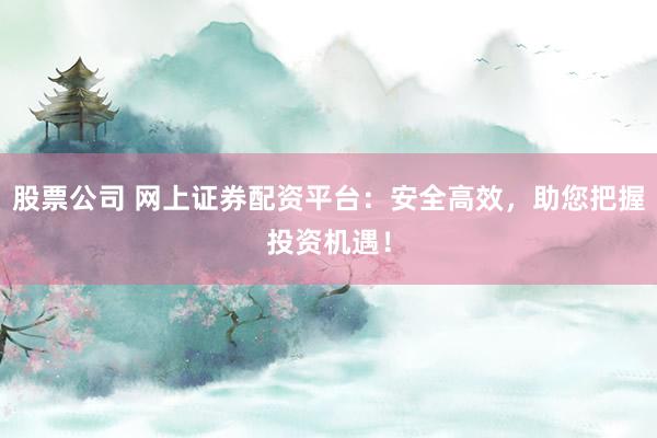 股票公司 网上证券配资平台：安全高效，助您把握投资机遇！