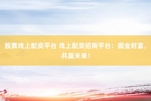 股票线上配资平台 线上配资招商平台：掘金财富，共赢未来！