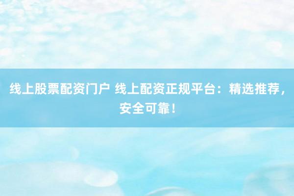 线上股票配资门户 线上配资正规平台：精选推荐，安全可靠！