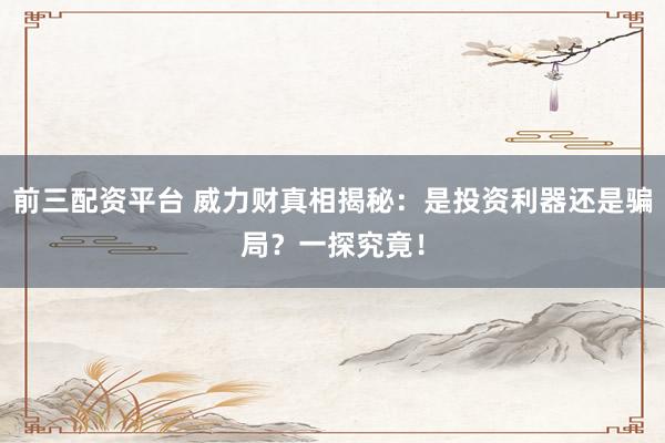 前三配资平台 威力财真相揭秘:是投资利器还是骗局?一探究竟!