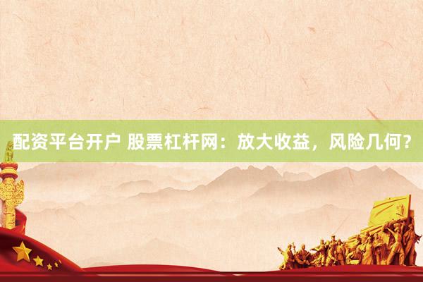配资平台开户 股票杠杆网：放大收益，风险几何？