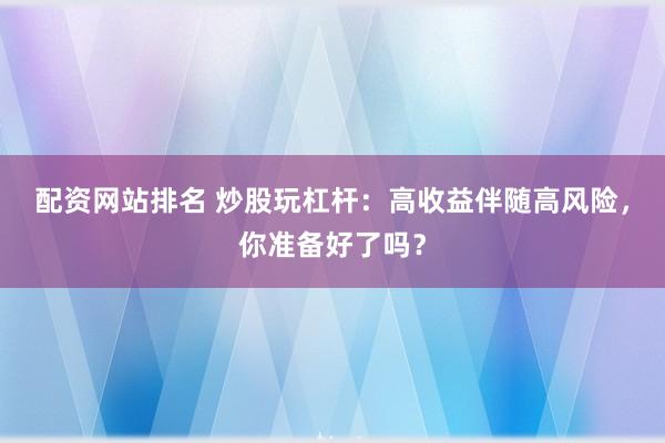配资网站排名 炒股玩杠杆：高收益伴随高风险，你准备好了吗？
