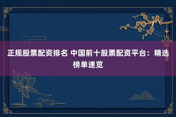 正规股票配资排名 中国前十股票配资平台：精选榜单速览