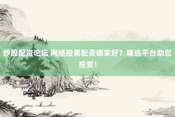 炒股配资论坛 网络股票配资哪家好？精选平台助您投资！