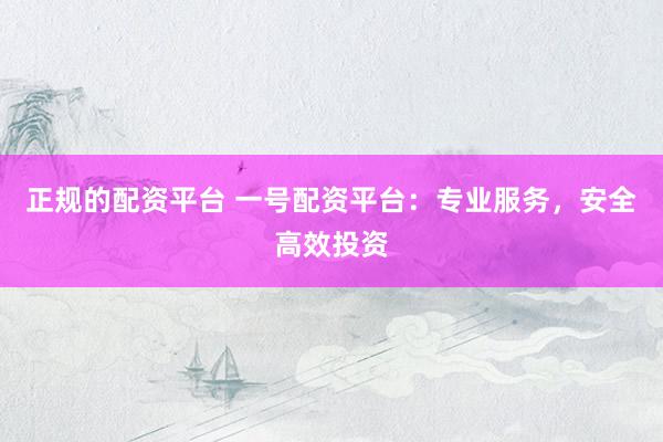 正规的配资平台 一号配资平台：专业服务，安全高效投资