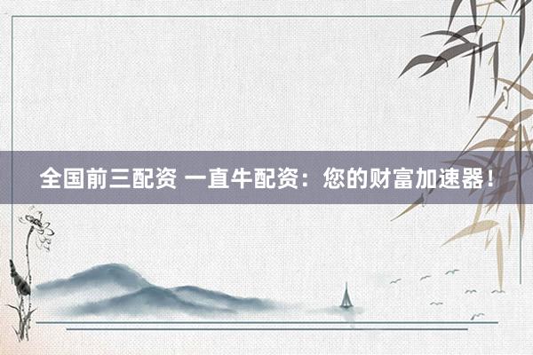 全国前三配资 一直牛配资：您的财富加速器！