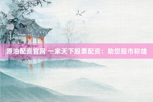 原油配资官网 一家天下股票配资：助您股市称雄