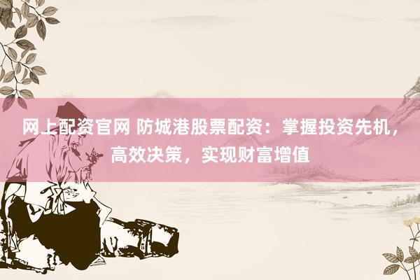 网上配资官网 防城港股票配资：掌握投资先机，高效决策，实现财富增值