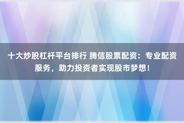 十大炒股杠杆平台排行 腾信股票配资：专业配资服务，助力投资者实现股市梦想！