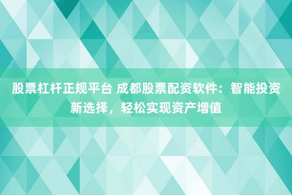 股票杠杆正规平台 成都股票配资软件：智能投资新选择，轻松实现资产增值