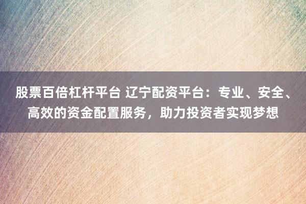 股票百倍杠杆平台 辽宁配资平台：专业、安全、高效的资金配置服务，助力投资者实现梦想