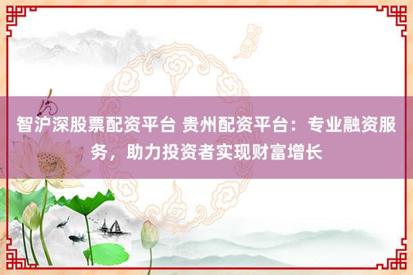 智沪深股票配资平台 贵州配资平台：专业融资服务，助力投资者实现财富增长