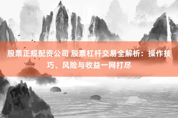 股票正规配资公司 股票杠杆交易全解析:操作技巧、风险与收益一网打尽