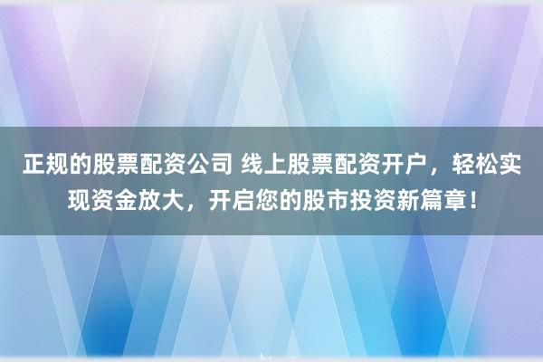 正规的股票配资公司 线上股票配资开户,轻松实现资金放大,开启您的股市投资新篇章!