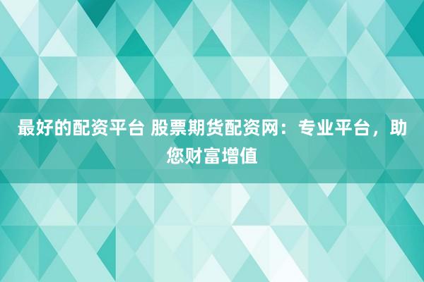 最好的配资平台 股票期货配资网：专业平台，助您财富增值