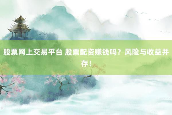 股票网上交易平台 股票配资赚钱吗？风险与收益并存！