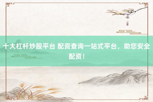 十大杠杆炒股平台 配资查询一站式平台，助您安全配资！