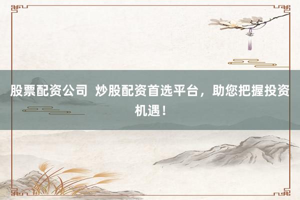 股票配资公司  炒股配资首选平台，助您把握投资机遇！