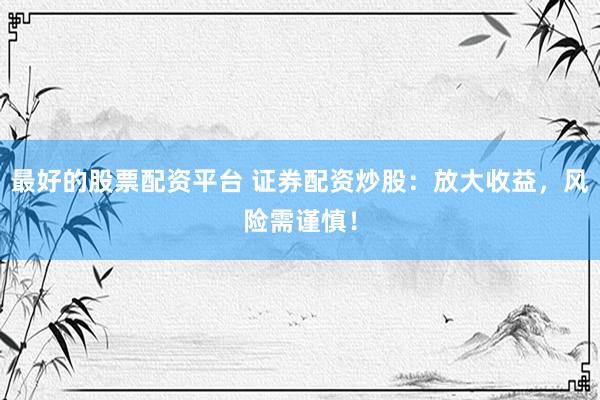 最好的股票配资平台 证券配资炒股：放大收益，风险需谨慎！