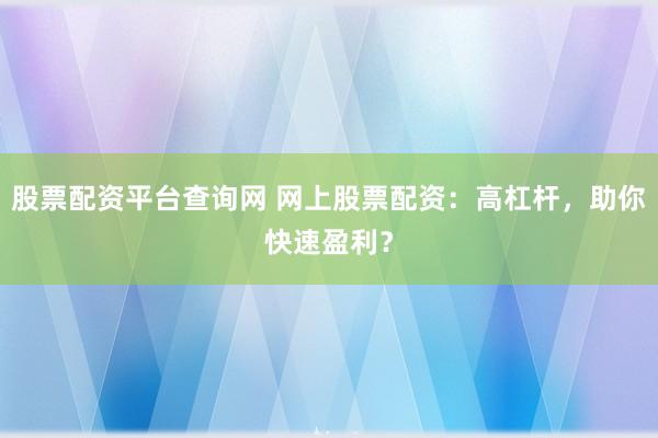 股票配资平台查询网 网上股票配资：高杠杆，助你快速盈利？