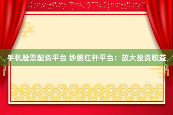 手机股票配资平台 炒股杠杆平台：放大投资收益