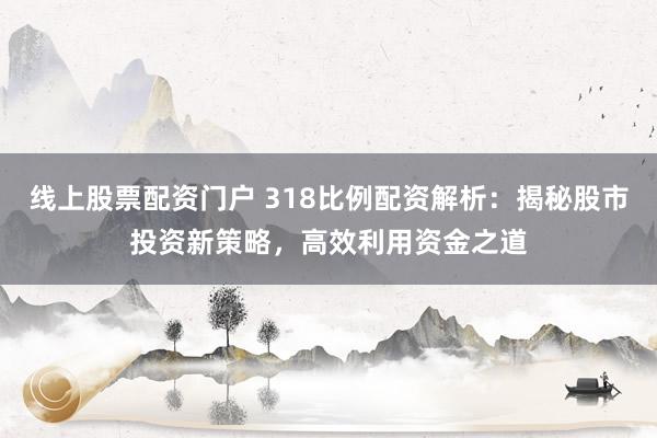 线上股票配资门户 318比例配资解析：揭秘股市投资新策略，高效利用资金之道